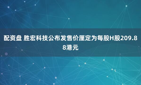 配资盘 胜宏科技公布发售价厘定为每股H股209.88港元