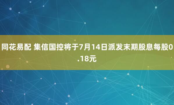 同花易配 集信国控将于7月14日派发末期股息每股0.18元