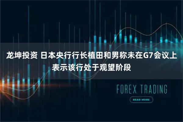 龙坤投资 日本央行行长植田和男称未在G7会议上表示该行处于观望阶段