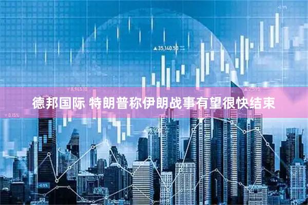 德邦国际 特朗普称伊朗战事有望很快结束
