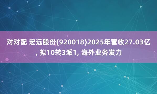 对对配 宏远股份(920018)2025年营收27.03亿, 拟10转3派1, 海外业务发力