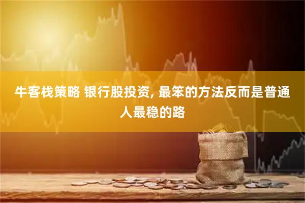 牛客栈策略 银行股投资, 最笨的方法反而是普通人最稳的路