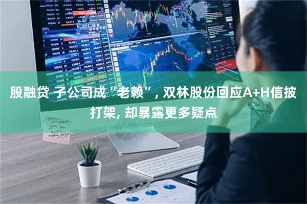 股融贷 子公司成“老赖”, 双林股份回应A+H信披打架, 却暴露更多疑点
