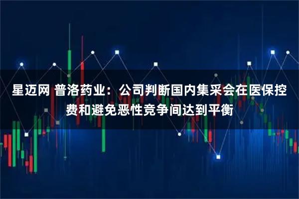 星迈网 普洛药业：公司判断国内集采会在医保控费和避免恶性竞争间达到平衡