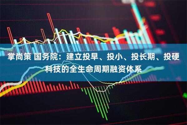 掌尚策 国务院：建立投早、投小、投长期、投硬科技的全生命周期融资体系