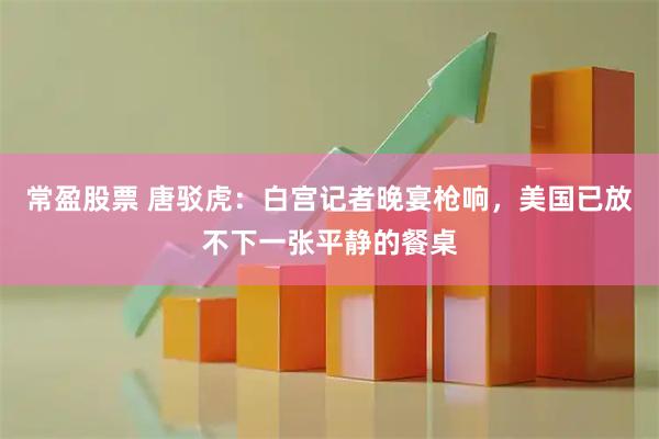 常盈股票 唐驳虎：白宫记者晚宴枪响，美国已放不下一张平静的餐桌