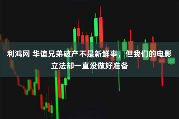 利鸿网 华谊兄弟破产不是新鲜事，但我们的电影立法却一直没做好准备