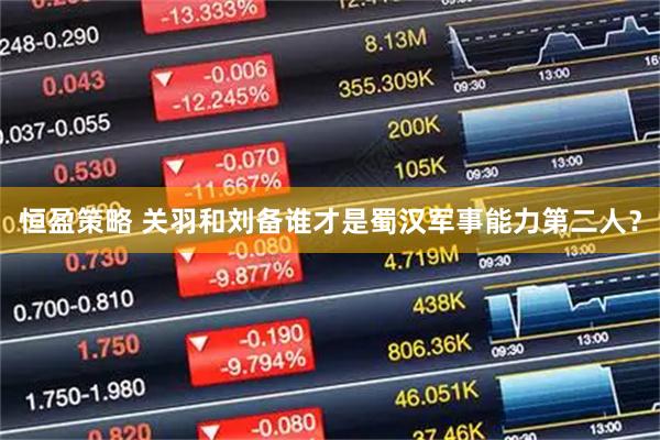 恒盈策略 关羽和刘备谁才是蜀汉军事能力第二人？