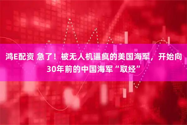 鸿E配资 急了！被无人机逼疯的美国海军，开始向30年前的中国海军“取经”
