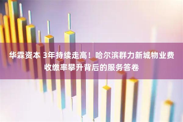华霖资本 3年持续走高！哈尔滨群力新城物业费收缴率攀升背后的服务答卷