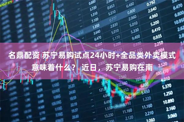 名鼎配资 苏宁易购试点24小时+全品类外卖模式意味着什么？ 近日，苏宁易购在南