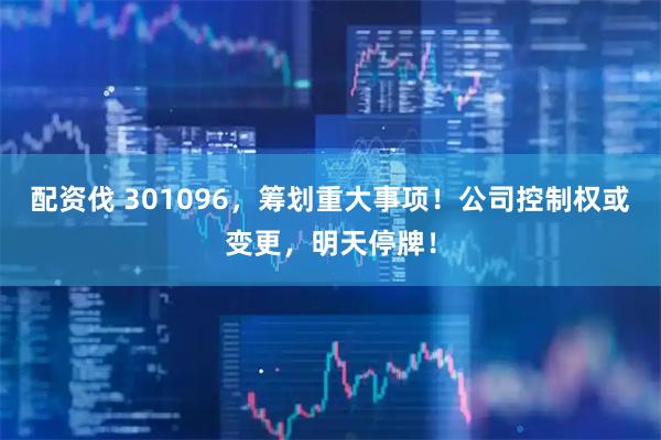 配资伐 301096，筹划重大事项！公司控制权或变更，明天停牌！