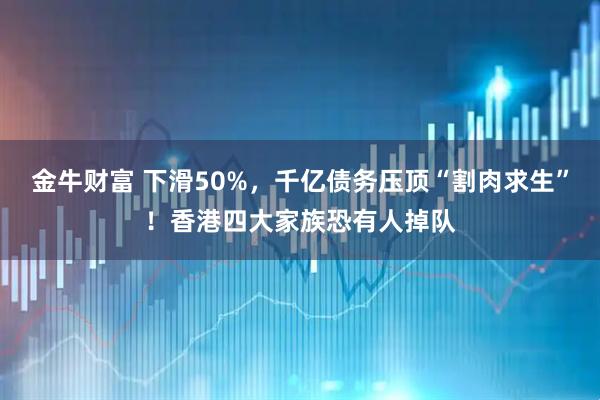 金牛财富 下滑50%，千亿债务压顶“割肉求生”！香港四大家族恐有人掉队