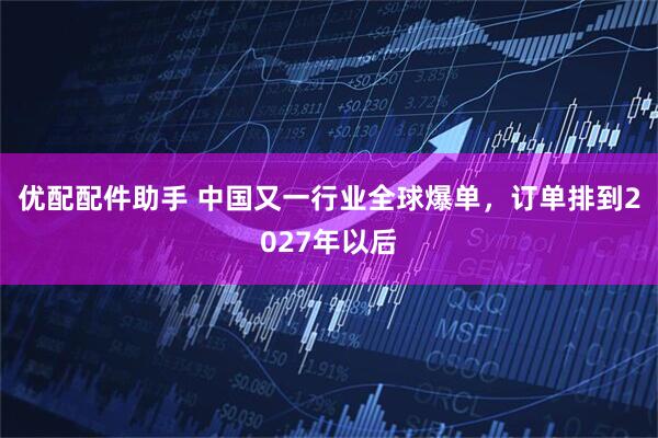 优配配件助手 中国又一行业全球爆单，订单排到2027年以后