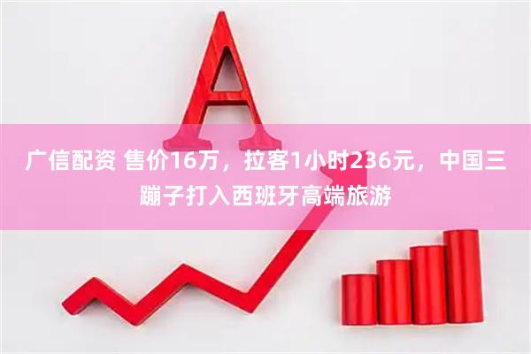 广信配资 售价16万，拉客1小时236元，中国三蹦子打入西班牙高端旅游