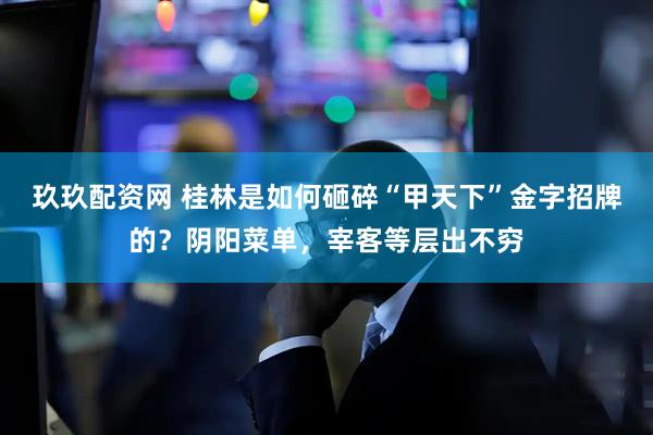 玖玖配资网 桂林是如何砸碎“甲天下”金字招牌的?阴阳菜单,宰客等层出不穷