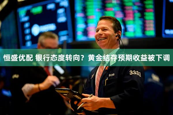 恒盛优配 银行态度转向？黄金结存预期收益被下调
