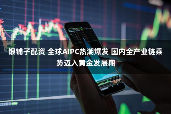 银铺子配资 全球AIPC热潮爆发 国内全产业链乘势迈入黄金发展期