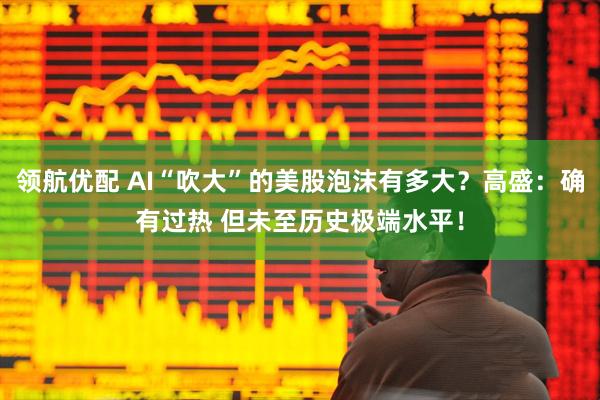 领航优配 AI“吹大”的美股泡沫有多大？高盛：确有过热 但未至历史极端水平！