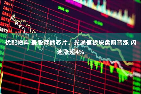 优配物料 美股存储芯片、光通信板块盘前普涨 闪迪涨超4%