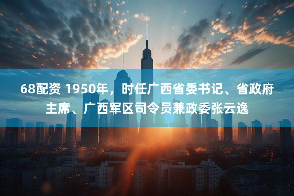 68配资 1950年，时任广西省委书记、省政府主席、广西军区司令员兼政委张云逸