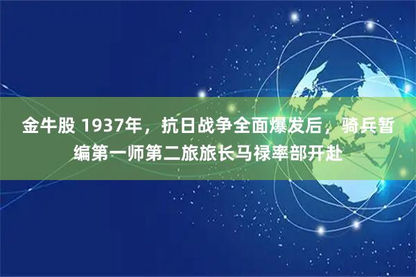 金牛股 1937年，抗日战争全面爆发后，骑兵暂编第一师第二旅旅长马禄率部开赴