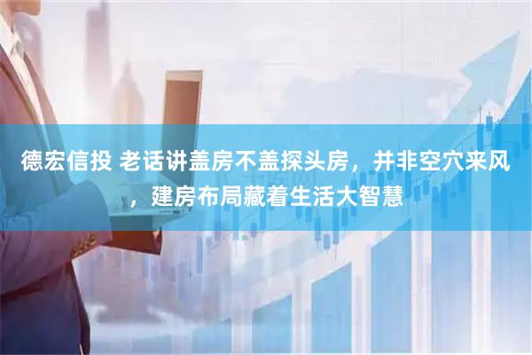 德宏信投 老话讲盖房不盖探头房，并非空穴来风，建房布局藏着生活大智慧