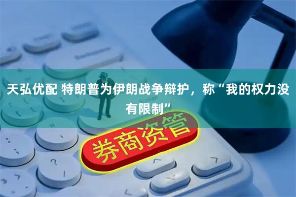 天弘优配 特朗普为伊朗战争辩护，称“我的权力没有限制”