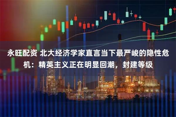 永旺配资 北大经济学家直言当下最严峻的隐性危机：精英主义正在明显回潮，封建等级