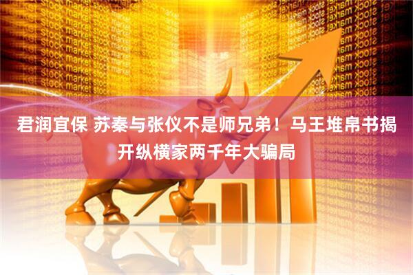 君润宜保 苏秦与张仪不是师兄弟！马王堆帛书揭开纵横家两千年大骗局