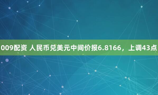 009配资 人民币兑美元中间价报6.8166，上调43点