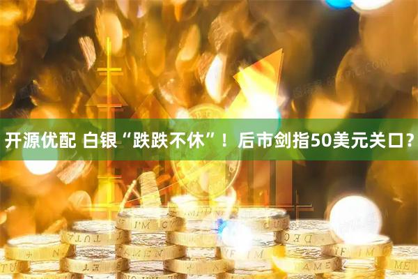 开源优配 白银“跌跌不休”！后市剑指50美元关口？