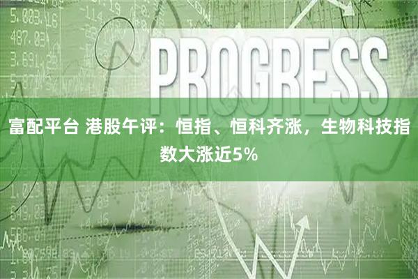 富配平台 港股午评：恒指、恒科齐涨，生物科技指数大涨近5%