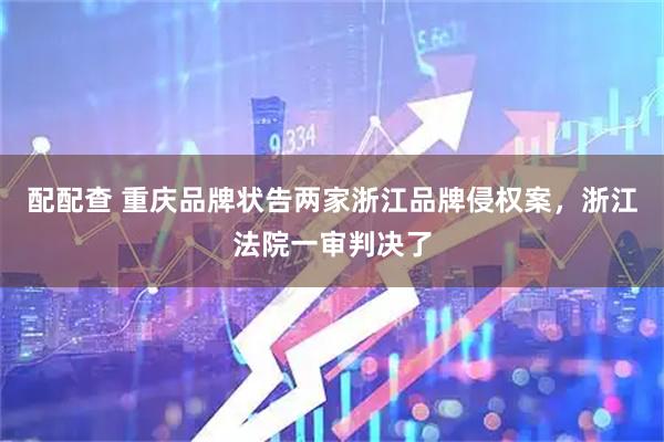 配配查 重庆品牌状告两家浙江品牌侵权案，浙江法院一审判决了