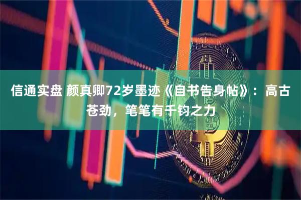 信通实盘 颜真卿72岁墨迹《自书告身帖》：高古苍劲，笔笔有千钧之力