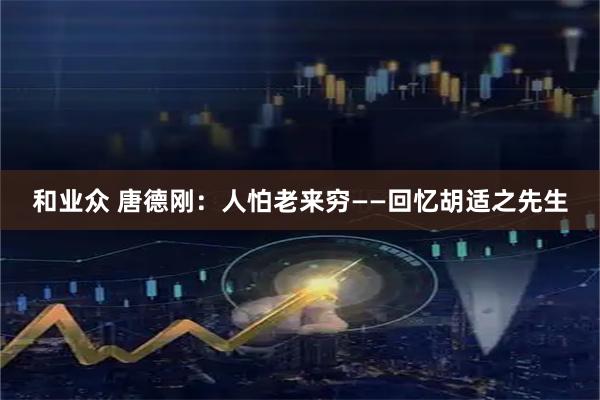 和业众 唐德刚：人怕老来穷——回忆胡适之先生