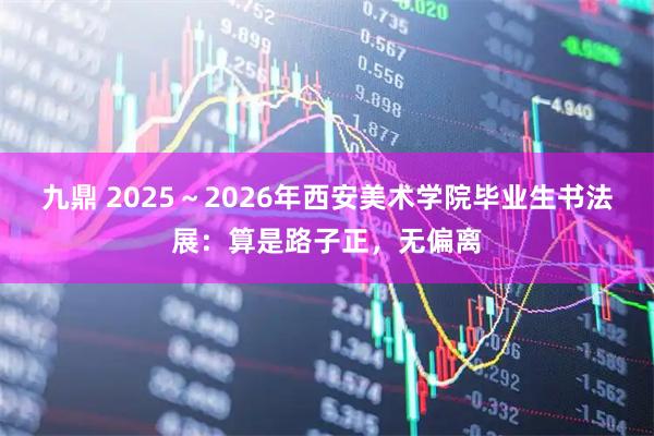 九鼎 2025～2026年西安美术学院毕业生书法展：算是路子正，无偏离