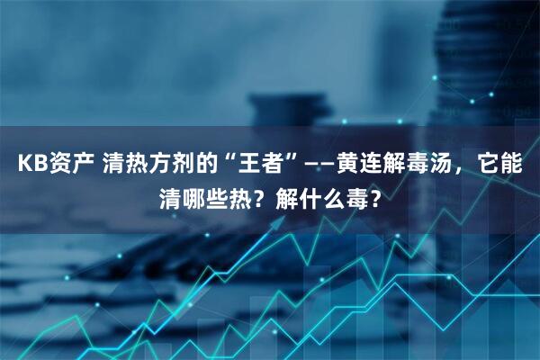 KB资产 清热方剂的“王者”——黄连解毒汤,它能清哪些热?解什么毒?