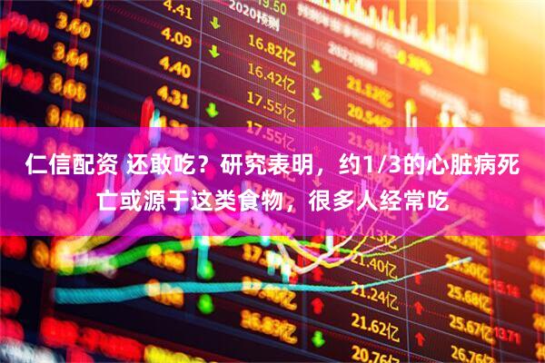 仁信配资 还敢吃?研究表明,约1/3的心脏病死亡或源于这类食物,很多人经常吃