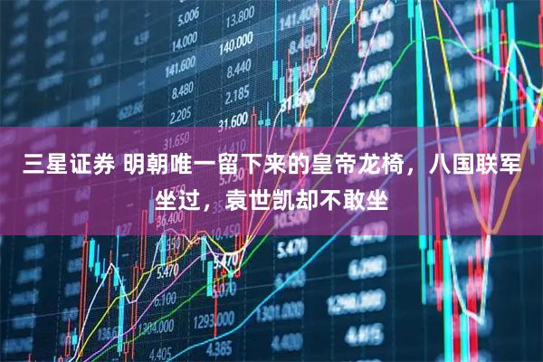 三星证券 明朝唯一留下来的皇帝龙椅，八国联军坐过，袁世凯却不敢坐