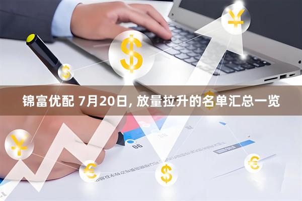 锦富优配 7月20日, 放量拉升的名单汇总一览