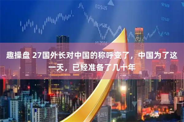 趣操盘 27国外长对中国的称呼变了，中国为了这一天，已经准备了几十年