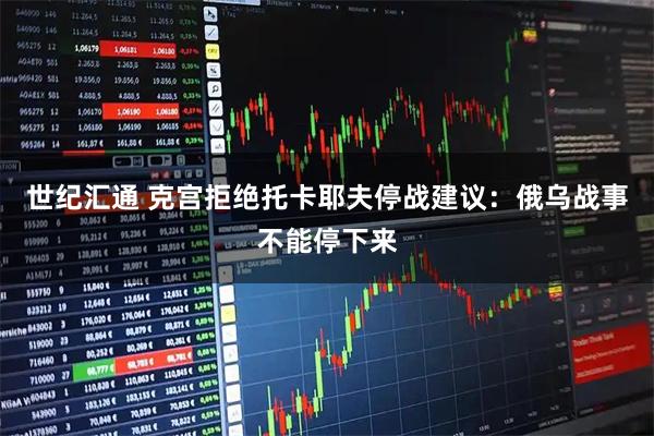 世纪汇通 克宫拒绝托卡耶夫停战建议：俄乌战事不能停下来
