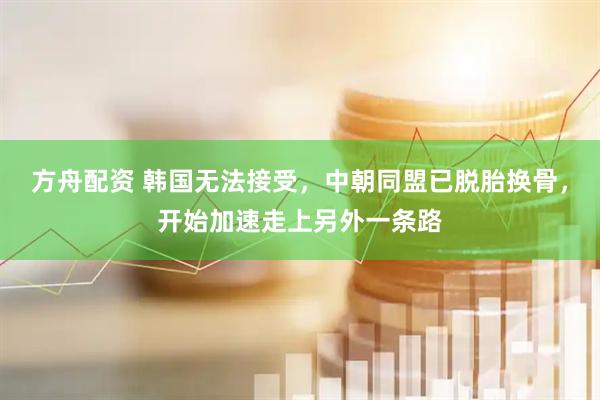 方舟配资 韩国无法接受，中朝同盟已脱胎换骨，开始加速走上另外一条路