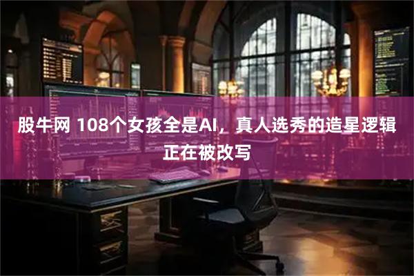 股牛网 108个女孩全是AI，真人选秀的造星逻辑正在被改写