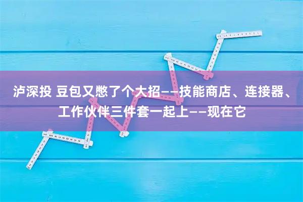 泸深投 豆包又憋了个大招——技能商店、连接器、工作伙伴三件套一起上——现在它
