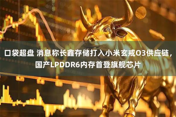 口袋超盘 消息称长鑫存储打入小米玄戒O3供应链，国产LPDDR6内存首登旗舰芯片