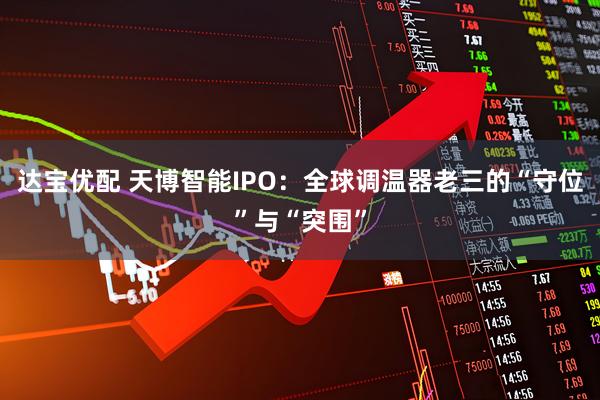 达宝优配 天博智能IPO：全球调温器老三的“守位”与“突围”