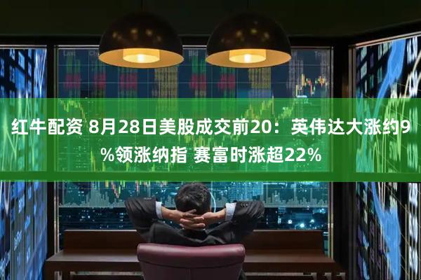 红牛配资 8月28日美股成交前20：英伟达大涨约9%领涨纳指 赛富时涨超22%