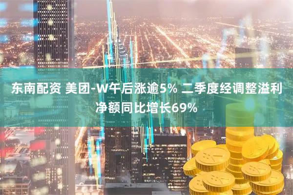 东南配资 美团-W午后涨逾5% 二季度经调整溢利净额同比增长69%